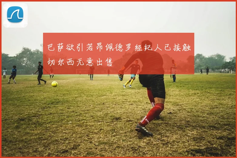 巴萨欲引若昂佩德罗经纪人已接触切尔西无意出售