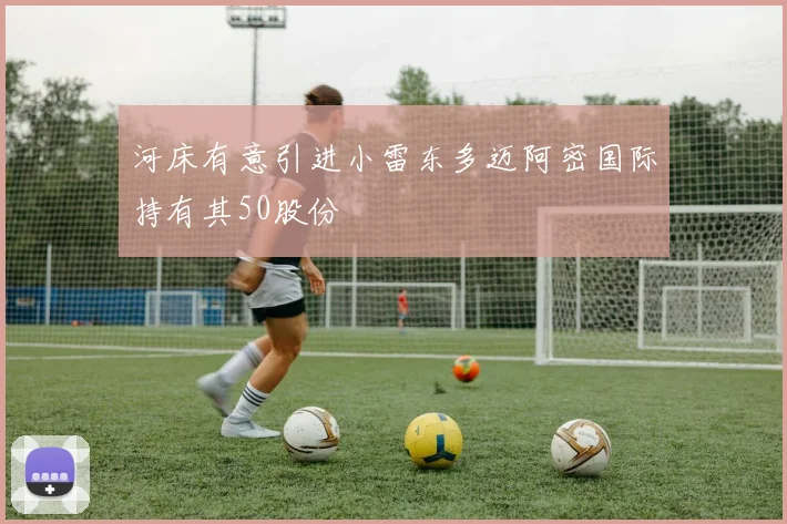 河床有意引进小雷东多迈阿密国际持有其50股份