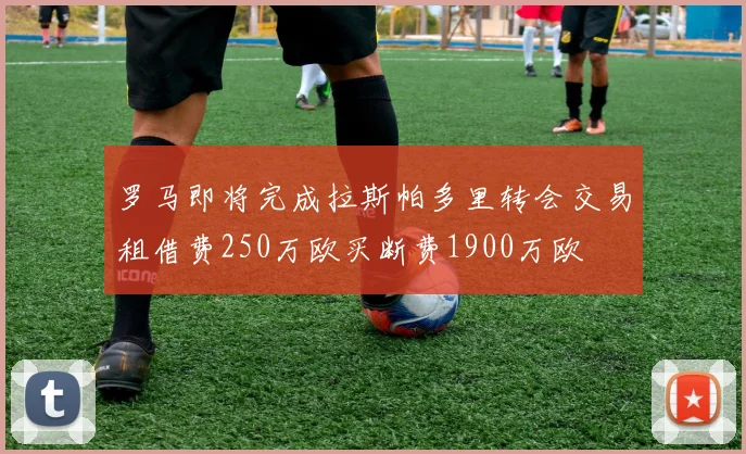 罗马即将完成拉斯帕多里转会交易租借费250万欧买断费1900万欧