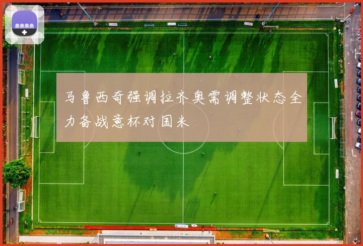 马鲁西奇强调拉齐奥需调整状态全力备战意杯对国米