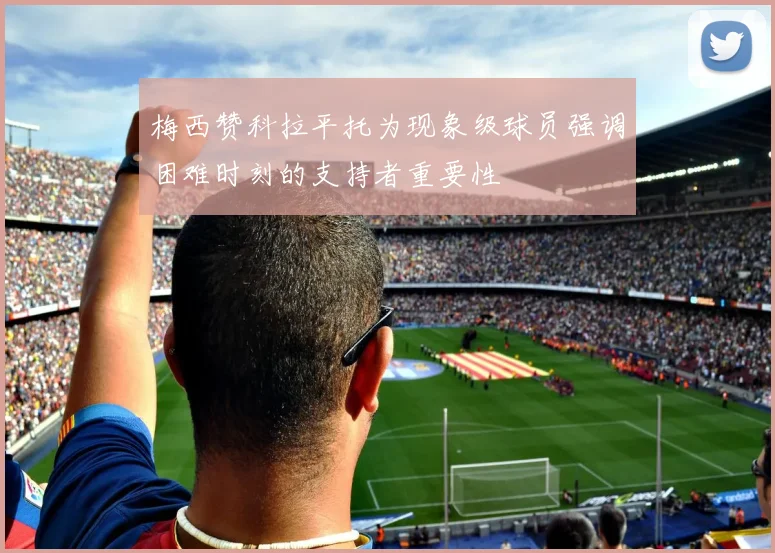 梅西赞科拉平托为现象级球员强调困难时刻的支持者重要性