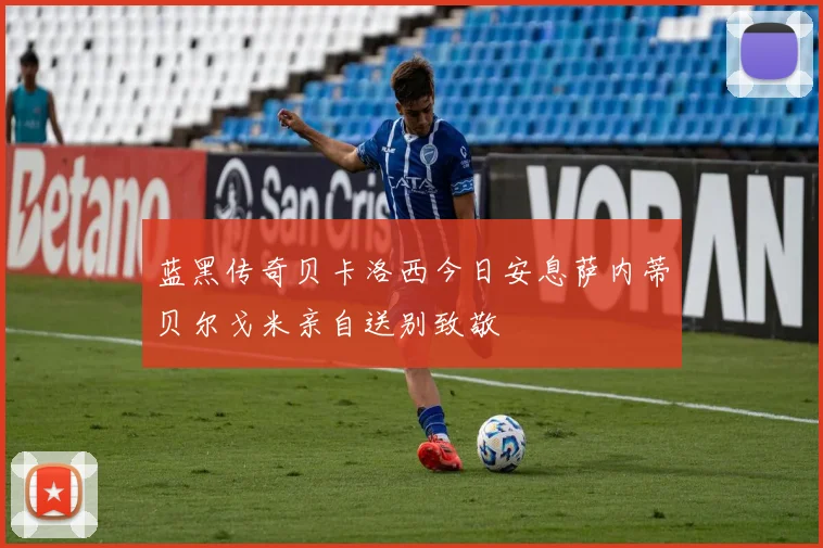 蓝黑传奇贝卡洛西今日安息萨内蒂贝尔戈米亲自送别致敬