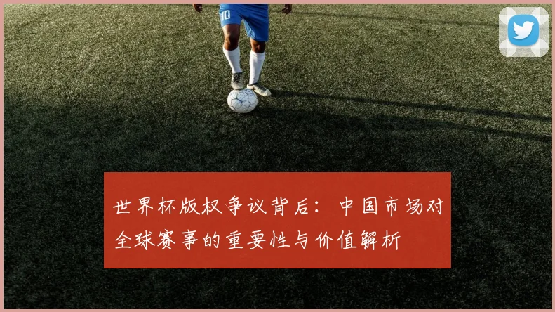 世界杯版权争议背后：中国市场对全球赛事的重要性与价值解析