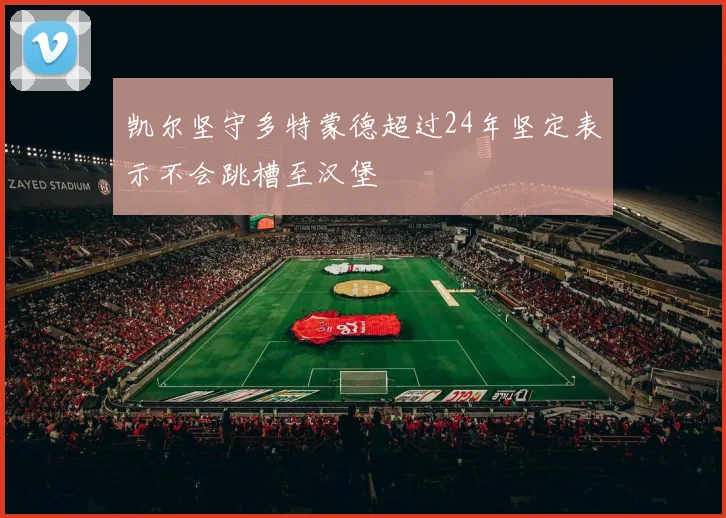 凯尔坚守多特蒙德超过24年坚定表示不会跳槽至汉堡