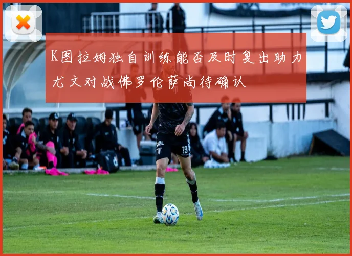 K图拉姆独自训练能否及时复出助力尤文对战佛罗伦萨尚待确认