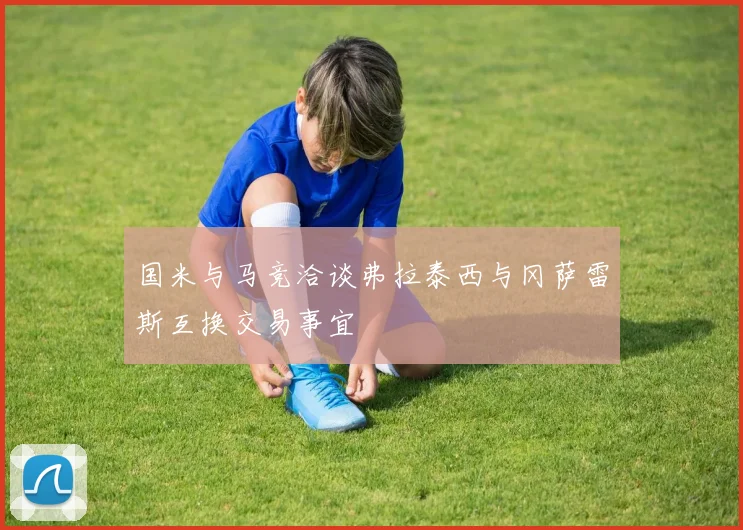 国米与马竞洽谈弗拉泰西与冈萨雷斯互换交易事宜
