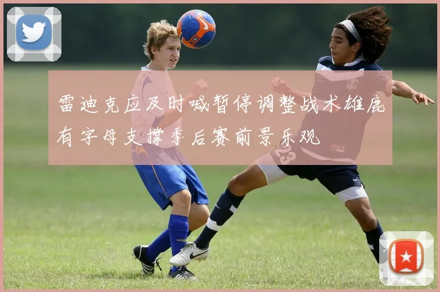 雷迪克应及时喊暂停调整战术雄鹿有字母支撑季后赛前景乐观