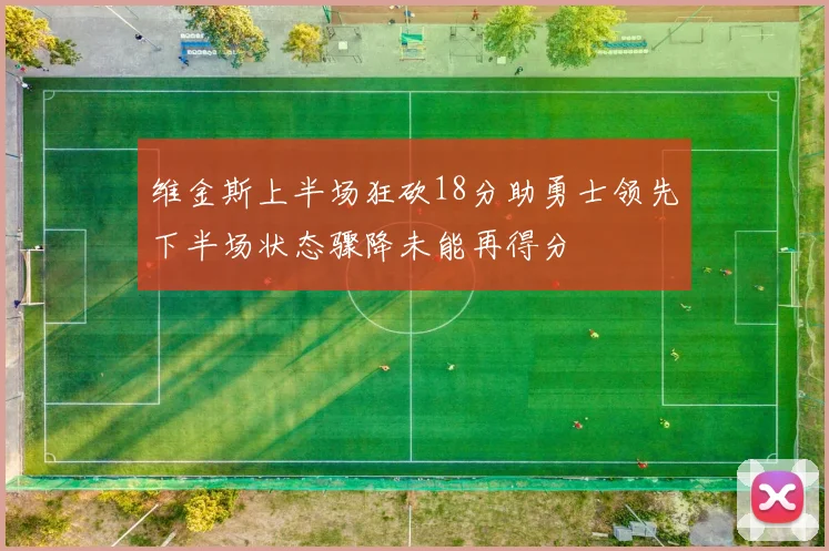 维金斯上半场狂砍18分助勇士领先下半场状态骤降未能再得分