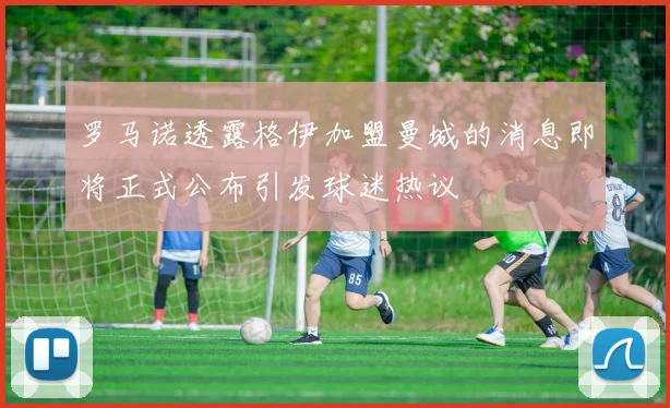 罗马诺透露格伊加盟曼城的消息即将正式公布引发球迷热议